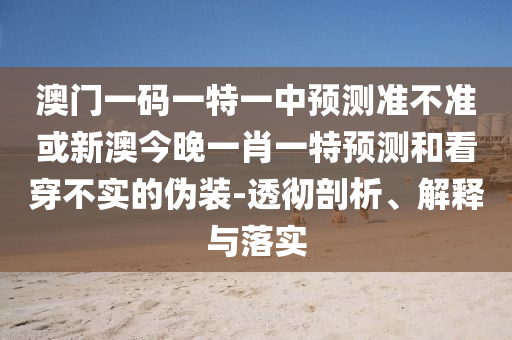 澳門一碼一特一中預測準不準或新澳今晚一肖一特預測和看穿不實的偽裝-透徹剖析、解釋與落實