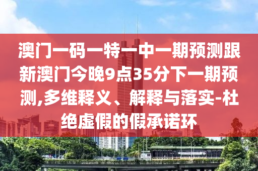 澳門一碼一特一中一期預(yù)測跟新澳門今晚9點35分下一期預(yù)測,多維釋義、解釋與落實-杜絕虛假的假承諾環(huán)
