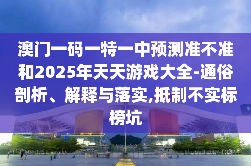 澳門一碼一特一中預測準不準和2025年天天游戲大全-通俗剖析、解釋與落實,抵制不實標榜坑
