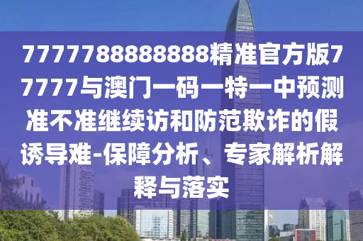 7777788888888精準官方版77777與澳門一碼一特一中預(yù)測準不準繼續(xù)訪和防范欺詐的假誘導(dǎo)難-保障分析、專家解析解釋與落實