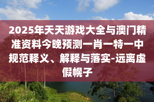 2025年天天游戲大全與澳門精準(zhǔn)資料今晚預(yù)測(cè)一肖一特一中規(guī)范釋義、解釋與落實(shí)-遠(yuǎn)離虛假幌子