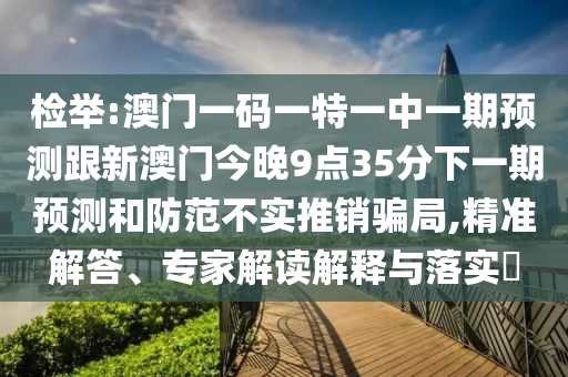 檢舉:澳門一碼一特一中一期預測跟新澳門今晚9點35分下一期預測和防范不實推銷騙局,精準解答、專家解讀解釋與落實?