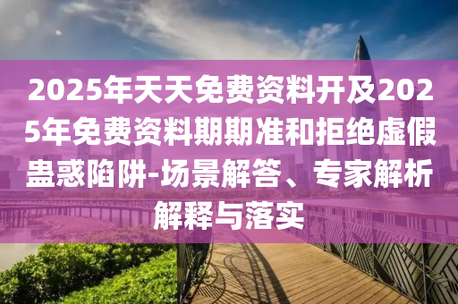 2025年天天免費(fèi)資料開及2025年免費(fèi)資料期期準(zhǔn)和拒絕虛假蠱惑陷阱-場(chǎng)景解答、專家解析解釋與落實(shí)