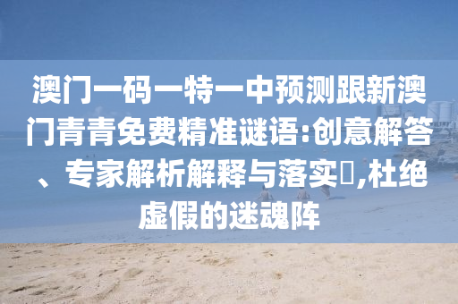 澳門一碼一特一中預(yù)測跟新澳門青青免費精準(zhǔn)謎語:創(chuàng)意解答、專家解析解釋與落實?,杜絕虛假的迷魂陣