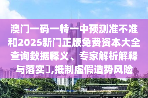 澳門一碼一特一中預(yù)測(cè)準(zhǔn)不準(zhǔn)和2025新門正版免費(fèi)資本大全查詢數(shù)據(jù)釋義、專家解析解釋與落實(shí)?,抵制虛假造勢(shì)風(fēng)險(xiǎn)