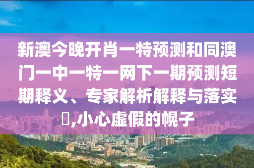 新澳今晚開肖一特預(yù)測和同澳門一中一特一網(wǎng)下一期預(yù)測短期釋義、專家解析解釋與落實(shí)?,小心虛假的幌子