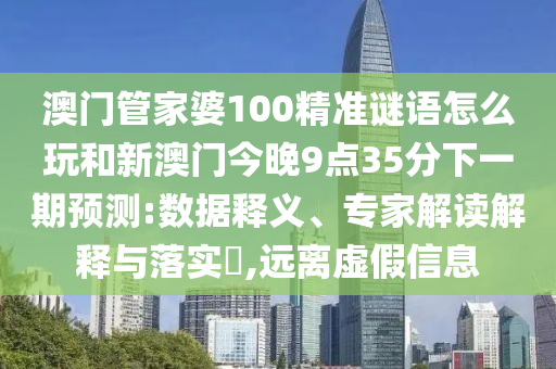 澳門管家婆100精準(zhǔn)謎語(yǔ)怎么玩和新澳門今晚9點(diǎn)35分下一期預(yù)測(cè):數(shù)據(jù)釋義、專家解讀解釋與落實(shí)?,遠(yuǎn)離虛假信息