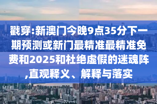 戳穿:新澳門今晚9點(diǎn)35分下一期預(yù)測(cè)或新門最精準(zhǔn)最精準(zhǔn)免費(fèi)和2025和杜絕虛假的迷魂陣,直觀釋義、解釋與落實(shí)