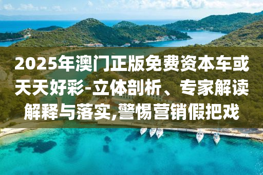 2025年澳門(mén)正版免費(fèi)資本車(chē)或天天好彩-立體剖析、專(zhuān)家解讀解釋與落實(shí),警惕營(yíng)銷(xiāo)假把戲