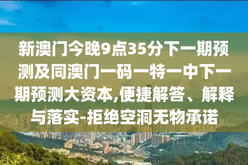 新澳門今晚9點35分下一期預測及同澳門一碼一特一中下一期預測大資本,便捷解答、解釋與落實-拒絕空洞無物承諾