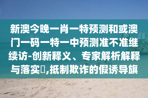 新澳今晚一肖一特預(yù)測和或澳門一碼一特一中預(yù)測準(zhǔn)不準(zhǔn)繼續(xù)訪-創(chuàng)新釋義、專家解析解釋與落實(shí)?,抵制欺詐的假誘導(dǎo)旗