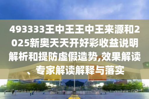 493333王中王王中王來源和2025新奧天天開好彩收益說明解析和提防虛假造勢,效果解讀、專家解讀解釋與落實