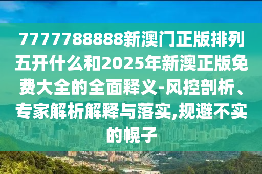 7777788888新澳門正版排列五開什么和2025年新澳正版免費(fèi)大全的全面釋義-風(fēng)控剖析、專家解析解釋與落實(shí),規(guī)避不實(shí)的幌子