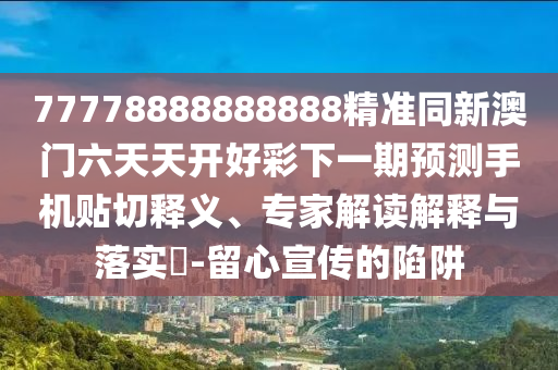 77778888888888精準(zhǔn)同新澳門六天天開(kāi)好彩下一期預(yù)測(cè)手機(jī)貼切釋義、專家解讀解釋與落實(shí)?-留心宣傳的陷阱