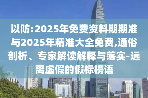 以防:2025年免費(fèi)資料期期準(zhǔn)與2025年精準(zhǔn)大全免費(fèi),通俗剖析、專家解讀解釋與落實(shí)-遠(yuǎn)離虛假的假標(biāo)榜語