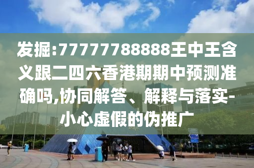發(fā)掘:77777788888王中王含義跟二四六香港期期中預(yù)測準(zhǔn)確嗎,協(xié)同解答、解釋與落實(shí)-小心虛假的偽推廣