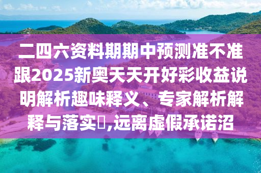 二四六資料期期中預(yù)測準不準跟2025新奧天天開好彩收益說明解析趣味釋義、專家解析解釋與落實?,遠離虛假承諾沼