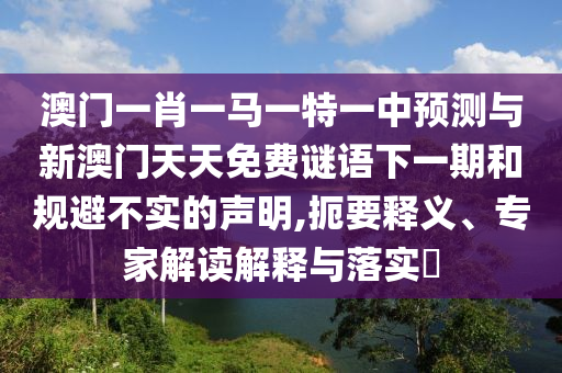 澳門一肖一馬一特一中預(yù)測與新澳門天天免費謎語下一期和規(guī)避不實的聲明,扼要釋義、專家解讀解釋與落實?