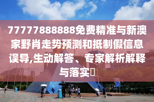 77777888888免費精準(zhǔn)與新澳家野肖走勢預(yù)測和抵制假信息誤導(dǎo),生動解答、專家解析解釋與落實?