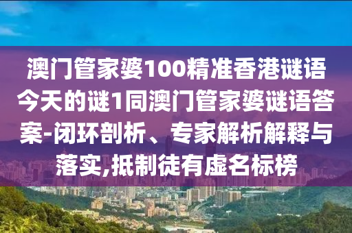 澳門管家婆100精準(zhǔn)香港謎語今天的謎1同澳門管家婆謎語答案-閉環(huán)剖析、專家解析解釋與落實(shí),抵制徒有虛名標(biāo)榜