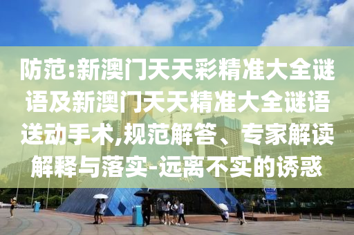 防范:新澳門天天彩精準(zhǔn)大全謎語(yǔ)及新澳門天天精準(zhǔn)大全謎語(yǔ)送動(dòng)手術(shù),規(guī)范解答、專家解讀解釋與落實(shí)-遠(yuǎn)離不實(shí)的誘惑