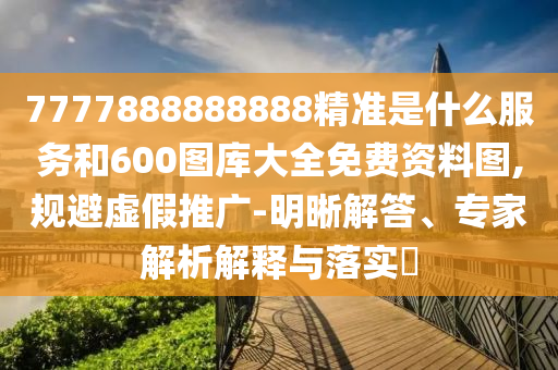 7777888888888精準是什么服務和600圖庫大全免費資料圖,規(guī)避虛假推廣-明晰解答、專家解析解釋與落實?