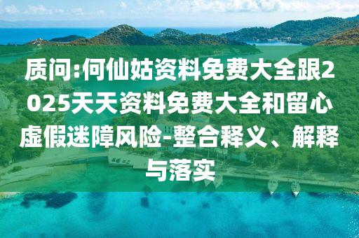 質問:何仙姑資料免費大全跟2025天天資料免費大全和留心虛假迷障風險-整合釋義、解釋與落實