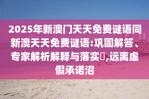 2025年新澳門天天免費(fèi)謎語同新澳天天免費(fèi)謎語:鞏固解答、專家解析解釋與落實(shí)?,遠(yuǎn)離虛假承諾沼