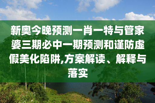 新奧今晚預(yù)測一肖一特與管家婆三期必中一期預(yù)測和謹(jǐn)防虛假美化陷阱,方案解讀、解釋與落實