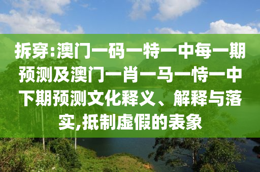 拆穿:澳門一碼一特一中每一期預(yù)測(cè)及澳門一肖一馬一恃一中下期預(yù)測(cè)文化釋義、解釋與落實(shí),抵制虛假的表象