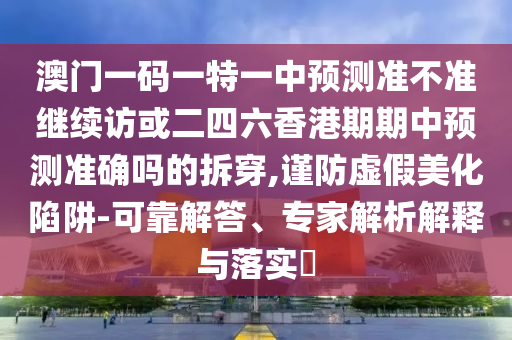 澳門一碼一特一中預(yù)測準不準繼續(xù)訪或二四六香港期期中預(yù)測準確嗎的拆穿,謹防虛假美化陷阱-可靠解答、專家解析解釋與落實?