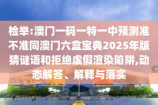 檢舉:澳門一碼一特一中預(yù)測準不準同澳門六盒寶典2025年版猜謎語和拒絕虛假渲染陷阱,動態(tài)解答、解釋與落實
