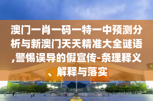 澳門一肖一碼一特一中預(yù)測分析與新澳門天天精準(zhǔn)大全謎語,警惕誤導(dǎo)的假宣傳-條理釋義、解釋與落實