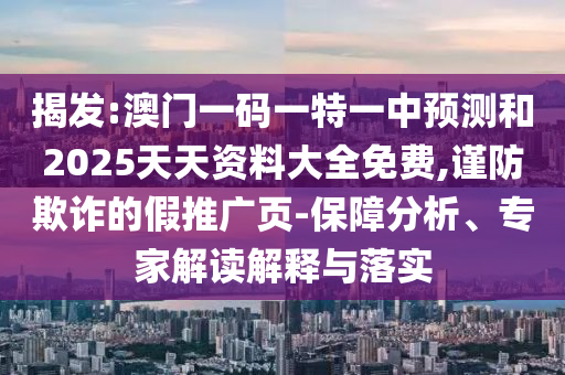 揭發(fā):澳門一碼一特一中預測和2025天天資料大全免費,謹防欺詐的假推廣頁-保障分析、專家解讀解釋與落實