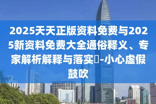 2025天天正版資料免費(fèi)與2025新資料免費(fèi)大全通俗釋義、專家解析解釋與落實(shí)?-小心虛假鼓吹