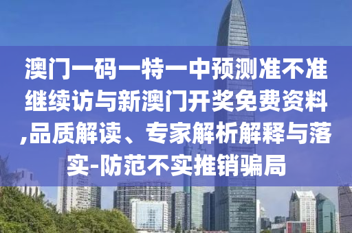 澳門一碼一特一中預(yù)測(cè)準(zhǔn)不準(zhǔn)繼續(xù)訪與新澳門開(kāi)獎(jiǎng)免費(fèi)資料,品質(zhì)解讀、專家解析解釋與落實(shí)-防范不實(shí)推銷騙局
