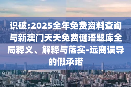 識(shí)破:2025全年免費(fèi)資料查詢與新澳門天天免費(fèi)謎語題庫全局釋義、解釋與落實(shí)-遠(yuǎn)離誤導(dǎo)的假承諾