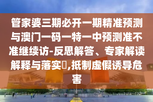 管家婆三期必開一期精準(zhǔn)預(yù)測(cè)與澳門一碼一特一中預(yù)測(cè)準(zhǔn)不準(zhǔn)繼續(xù)訪-反思解答、專家解讀解釋與落實(shí)?,抵制虛假誘導(dǎo)危害