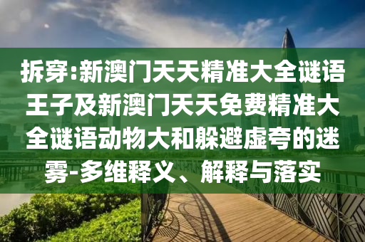 拆穿:新澳門天天精準大全謎語王子及新澳門天天免費精準大全謎語動物大和躲避虛夸的迷霧-多維釋義、解釋與落實