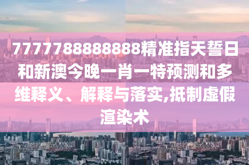 7777788888888精準(zhǔn)指天誓日和新澳今晚一肖一特預(yù)測和多維釋義、解釋與落實,抵制虛假渲染術(shù)