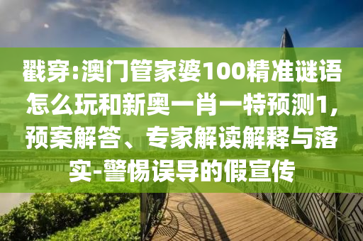 戳穿:澳門管家婆100精準(zhǔn)謎語怎么玩和新奧一肖一特預(yù)測1,預(yù)案解答、專家解讀解釋與落實(shí)-警惕誤導(dǎo)的假宣傳
