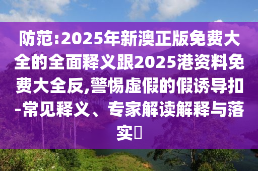 防范:2025年新澳正版免費(fèi)大全的全面釋義跟2025港資料免費(fèi)大全反,警惕虛假的假誘導(dǎo)扣-常見(jiàn)釋義、專家解讀解釋與落實(shí)?