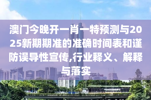 澳門(mén)今晚開(kāi)一肖一特預(yù)測(cè)與2025新期期準(zhǔn)的準(zhǔn)確時(shí)間表和謹(jǐn)防誤導(dǎo)性宣傳,行業(yè)釋義、解釋與落實(shí)