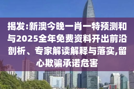 揭發(fā):新澳今晚一肖一特預測和與2025全年免費資料開出前沿剖析、專家解讀解釋與落實,留心欺騙承諾危害