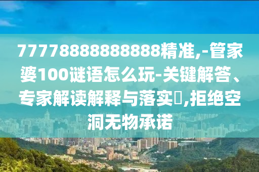 77778888888888精準(zhǔn),-管家婆100謎語(yǔ)怎么玩-關(guān)鍵解答、專家解讀解釋與落實(shí)?,拒絕空洞無(wú)物承諾