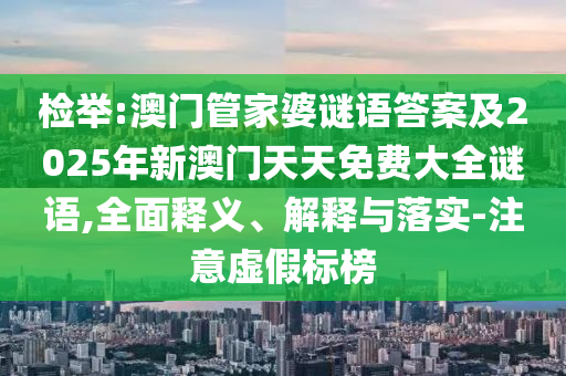 檢舉:澳門管家婆謎語答案及2025年新澳門天天免費大全謎語,全面釋義、解釋與落實-注意虛假標榜