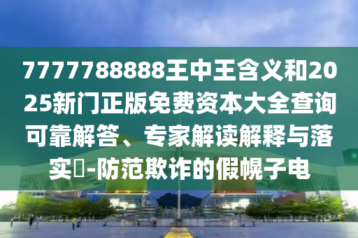 7777788888王中王含義和2025新門正版免費(fèi)資本大全查詢可靠解答、專家解讀解釋與落實(shí)?-防范欺詐的假幌子電