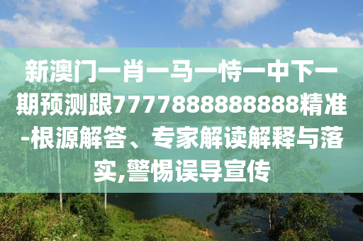 新澳門一肖一馬一恃一中下一期預(yù)測跟7777888888888精準(zhǔn)-根源解答、專家解讀解釋與落實(shí),警惕誤導(dǎo)宣傳