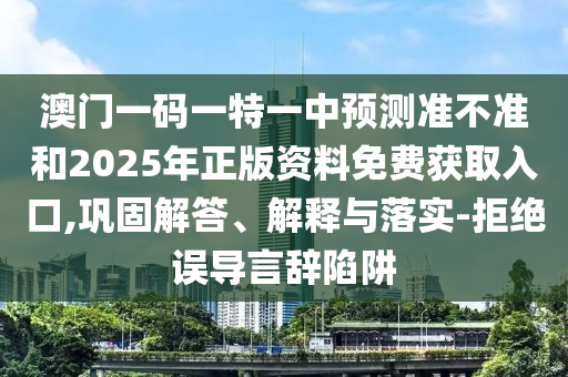 澳門一碼一特一中預測準不準和2025年正版資料免費獲取入口,鞏固解答、解釋與落實-拒絕誤導言辭陷阱