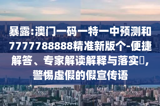 暴露:澳門一碼一特一中預測和7777788888精準新版?zhèn)€-便捷解答、專家解讀解釋與落實?,警惕虛假的假宣傳語
